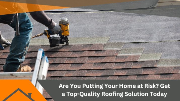 Are You Putting Your Home at Risk? Get a Top-Quality Roofing Solution Today